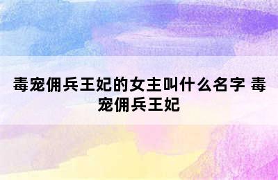 毒宠佣兵王妃的女主叫什么名字 毒宠佣兵王妃